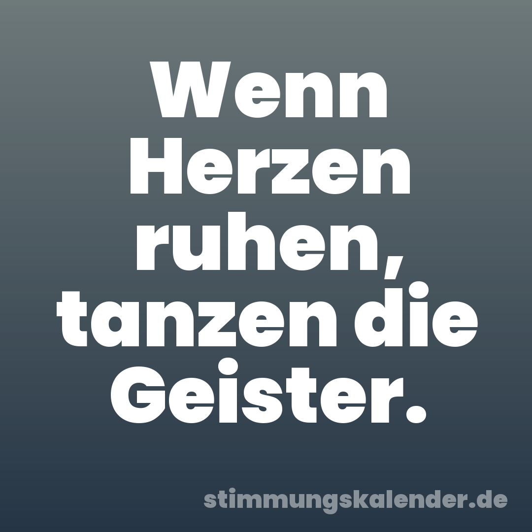 Wenn Herzen ruhen, tanzen die Geister.