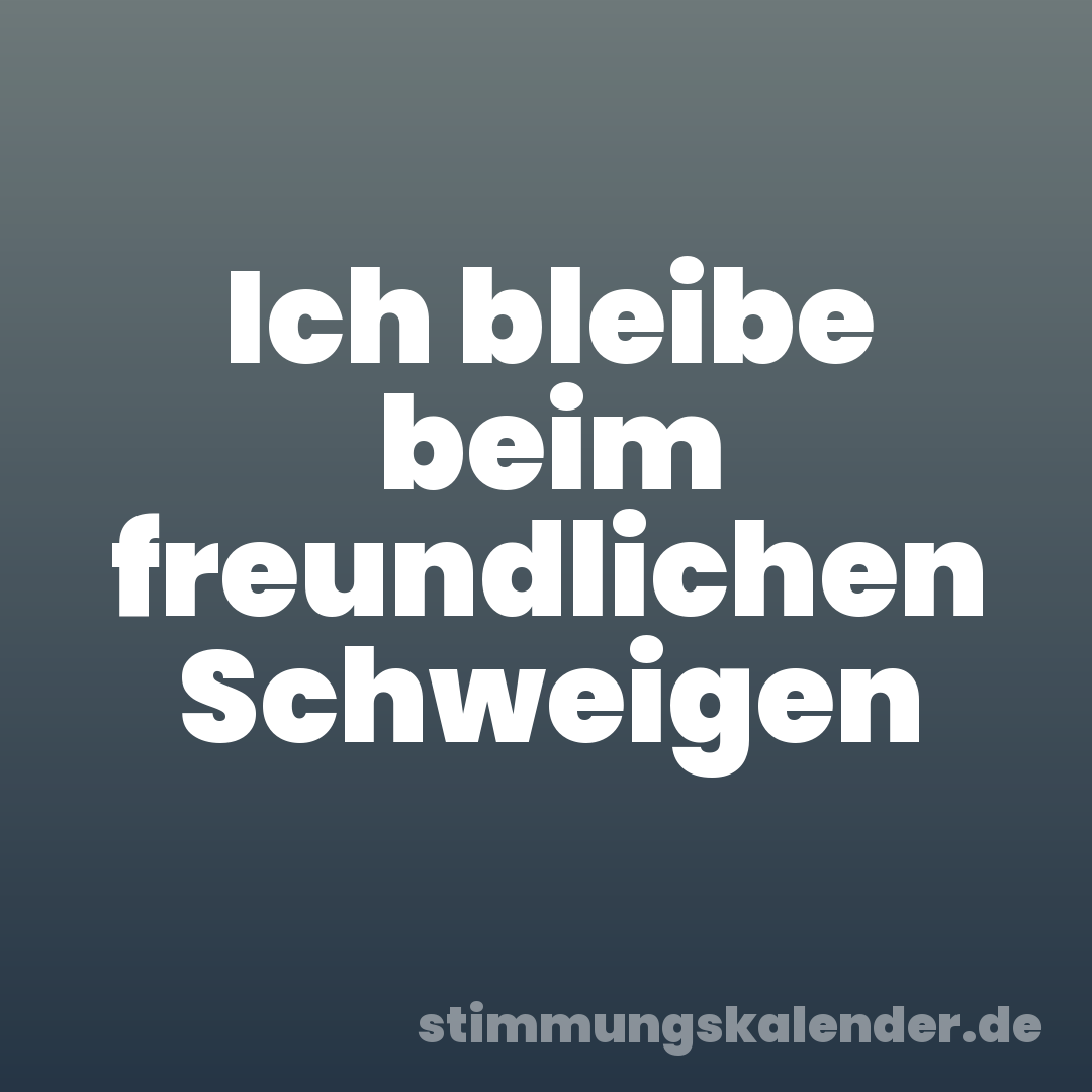 Ich bleibe beim freundlichen Schweigen