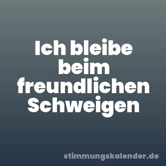 Ich bleibe beim freundlichen Schweigen