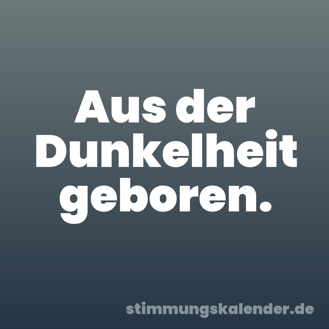 Aus der Dunkelheit geboren.