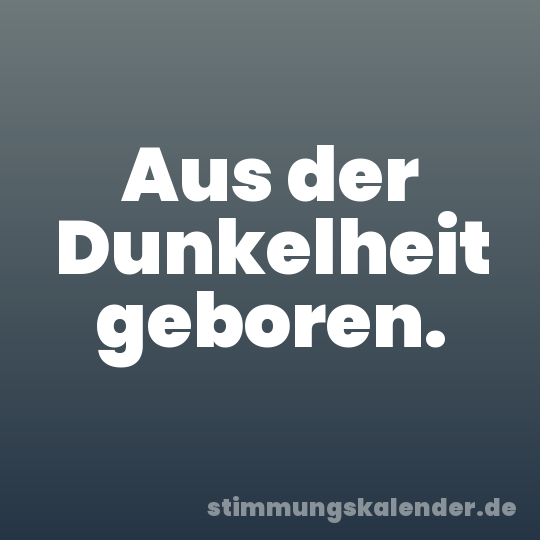 Aus der Dunkelheit geboren.