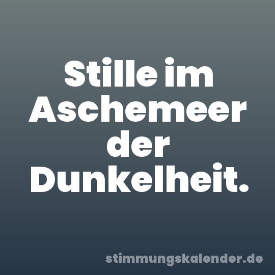 Stille im Aschemeer der Dunkelheit.