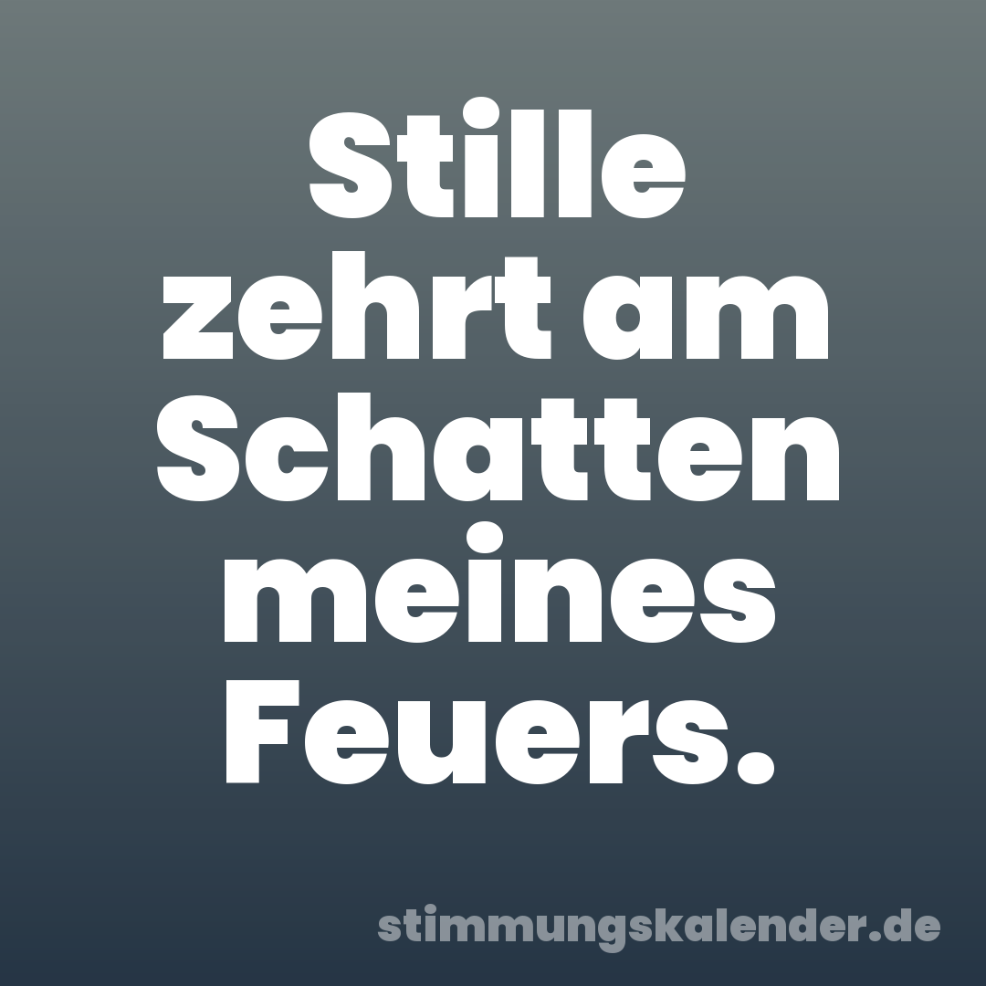 Stille zehrt am Schatten meines Feuers.