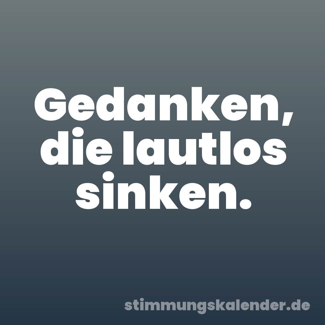 Gedanken, die lautlos sinken.