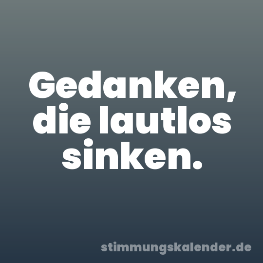Gedanken, die lautlos sinken.