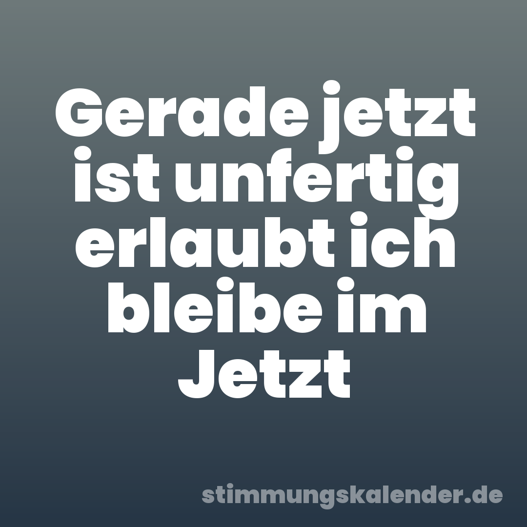 Gerade jetzt ist unfertig erlaubt ich bleibe im Jetzt