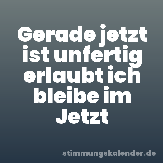 Gerade jetzt ist unfertig erlaubt ich bleibe im Jetzt
