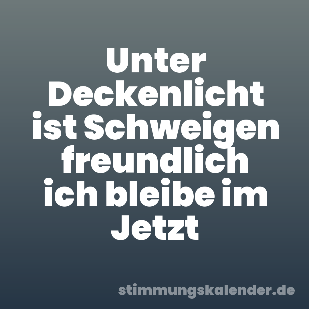 Unter Deckenlicht ist Schweigen freundlich ich bleibe im Jetzt