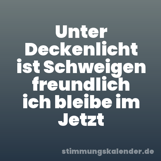 Unter Deckenlicht ist Schweigen freundlich ich bleibe im Jetzt
