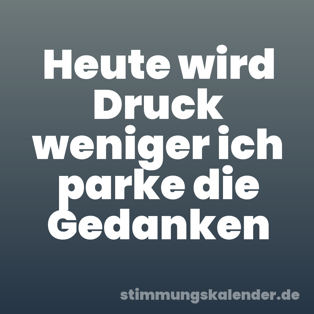 Heute wird Druck weniger ich parke die Gedanken