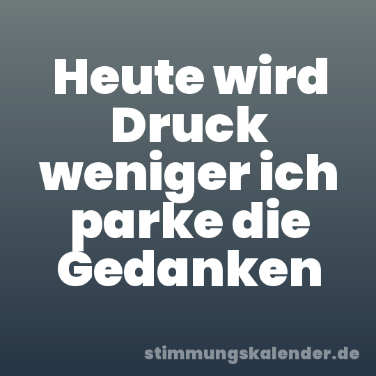 Heute wird Druck weniger ich parke die Gedanken
