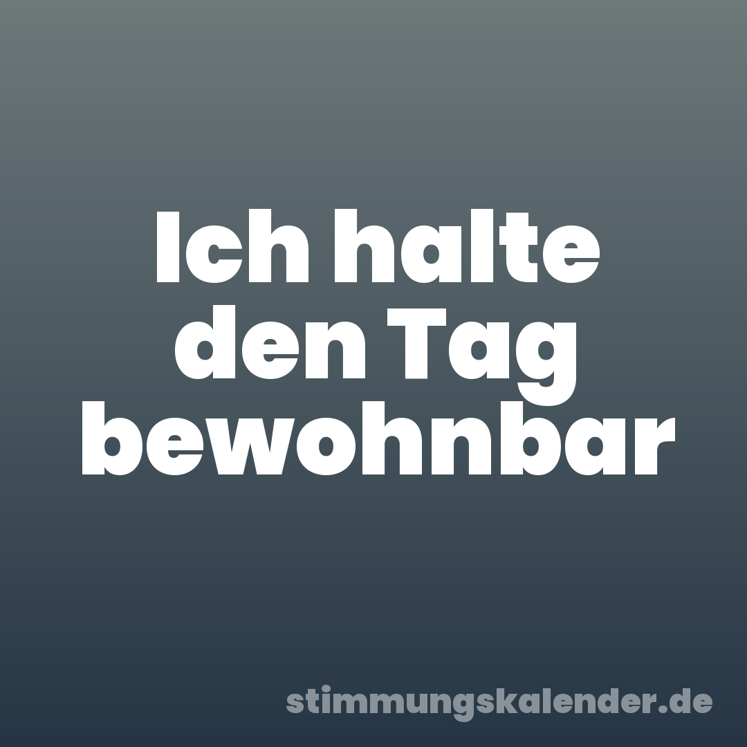 Ich halte den Tag bewohnbar