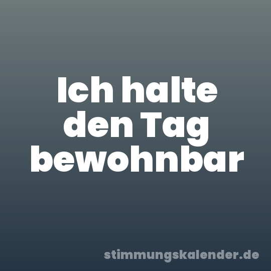 Ich halte den Tag bewohnbar