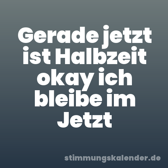 Gerade jetzt ist Halbzeit okay ich bleibe im Jetzt