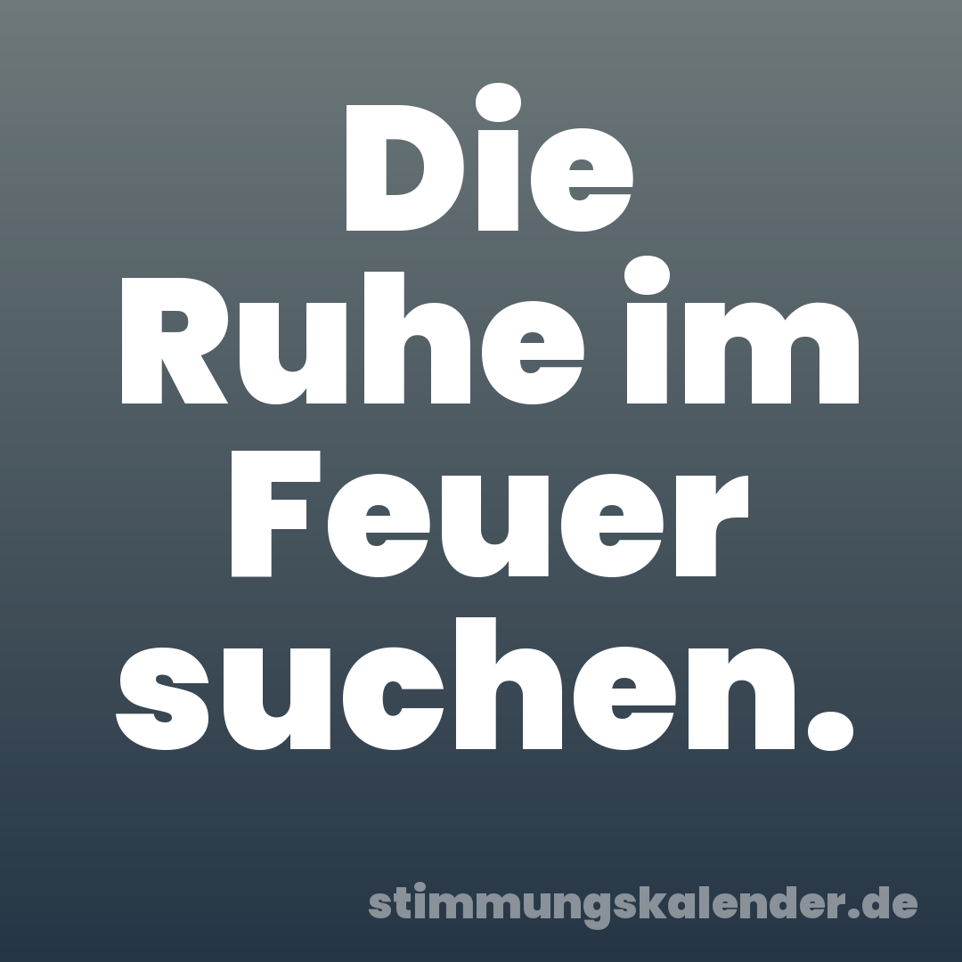 Die Ruhe im Feuer suchen.