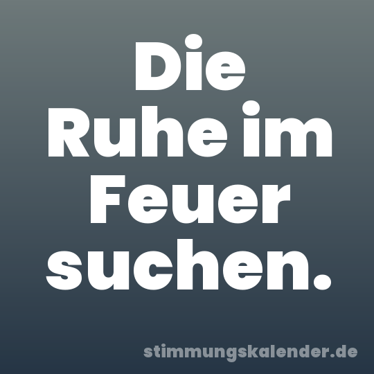 Die Ruhe im Feuer suchen.