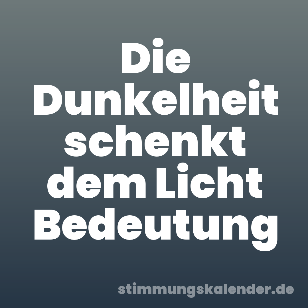 Die Dunkelheit schenkt dem Licht Bedeutung