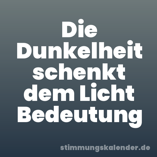 Die Dunkelheit schenkt dem Licht Bedeutung