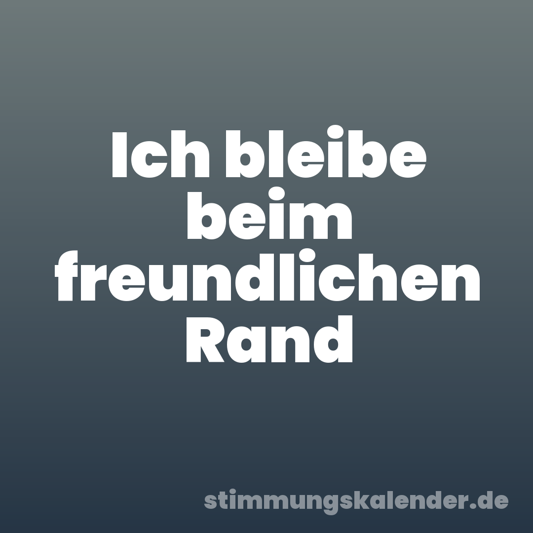 Ich bleibe beim freundlichen Rand