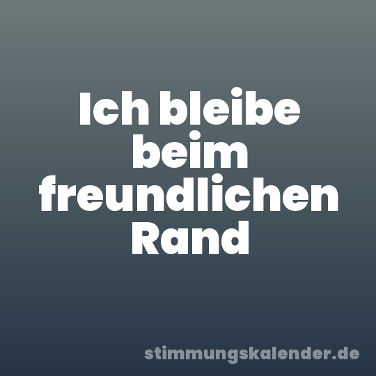 Ich bleibe beim freundlichen Rand