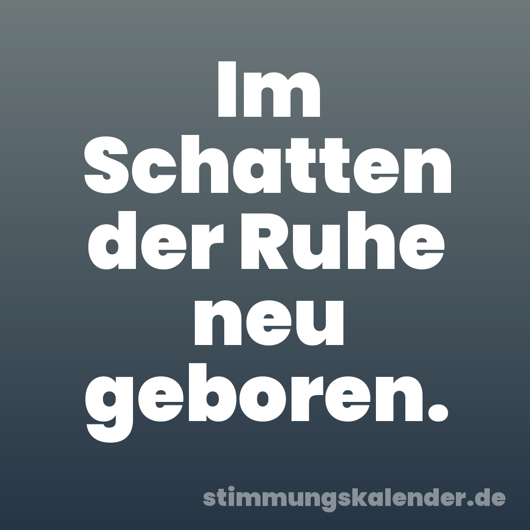 Im Schatten der Ruhe neu geboren.