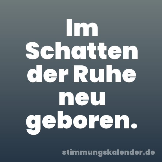 Im Schatten der Ruhe neu geboren.