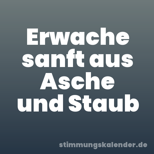 Erwache sanft aus Asche und Staub