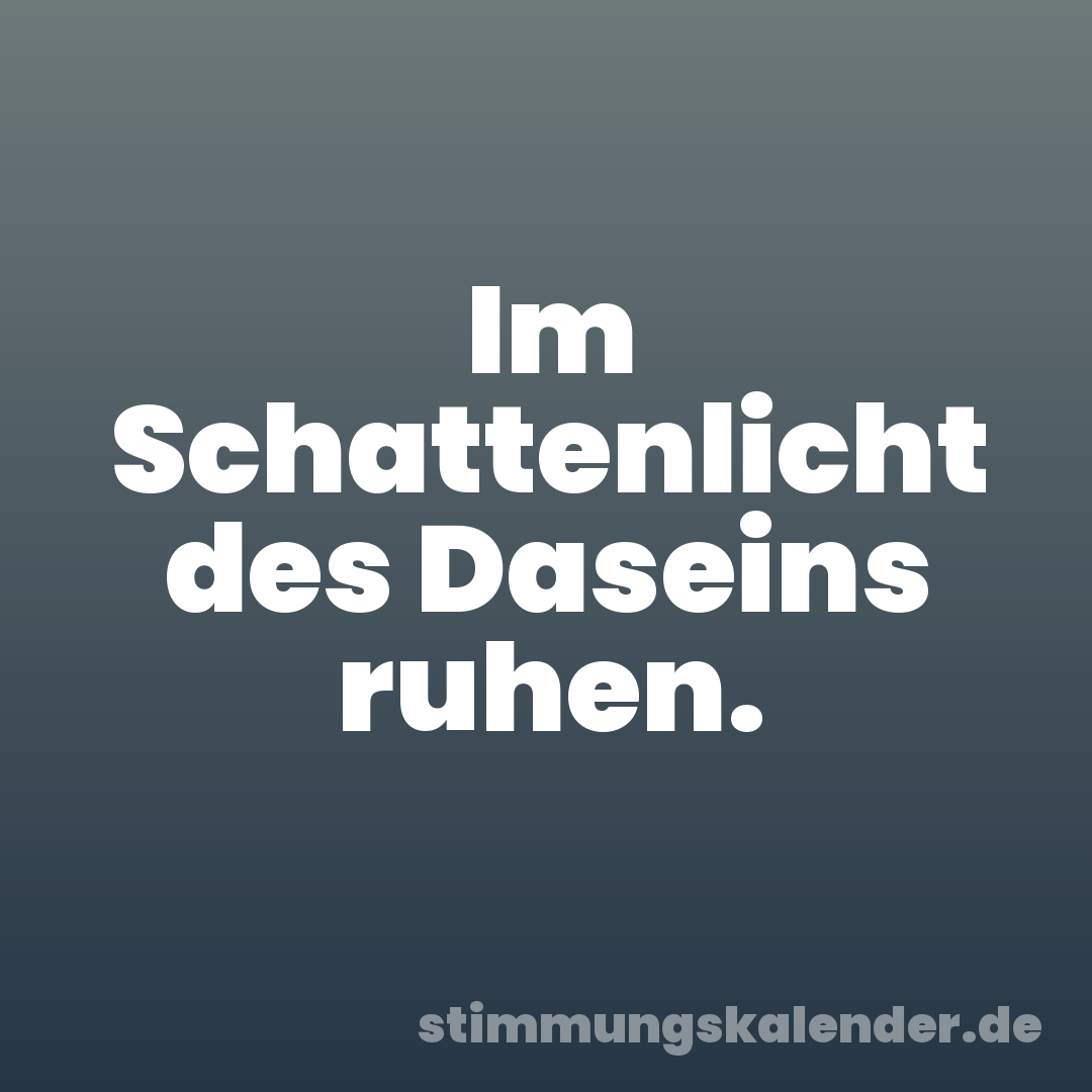 Im Schattenlicht des Daseins ruhen.