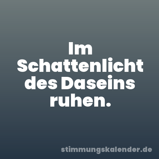 Im Schattenlicht des Daseins ruhen.