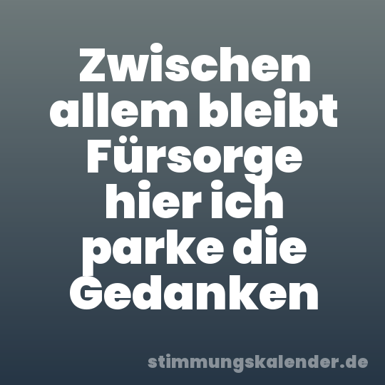 Zwischen allem bleibt Fürsorge hier ich parke die Gedanken