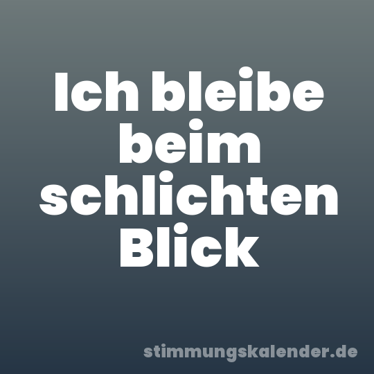 Ich bleibe beim schlichten Blick