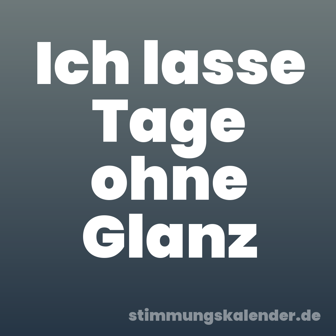 Ich lasse Tage ohne Glanz