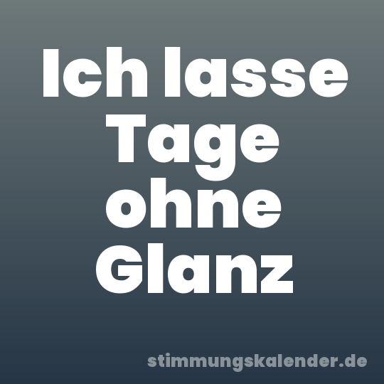 Ich lasse Tage ohne Glanz