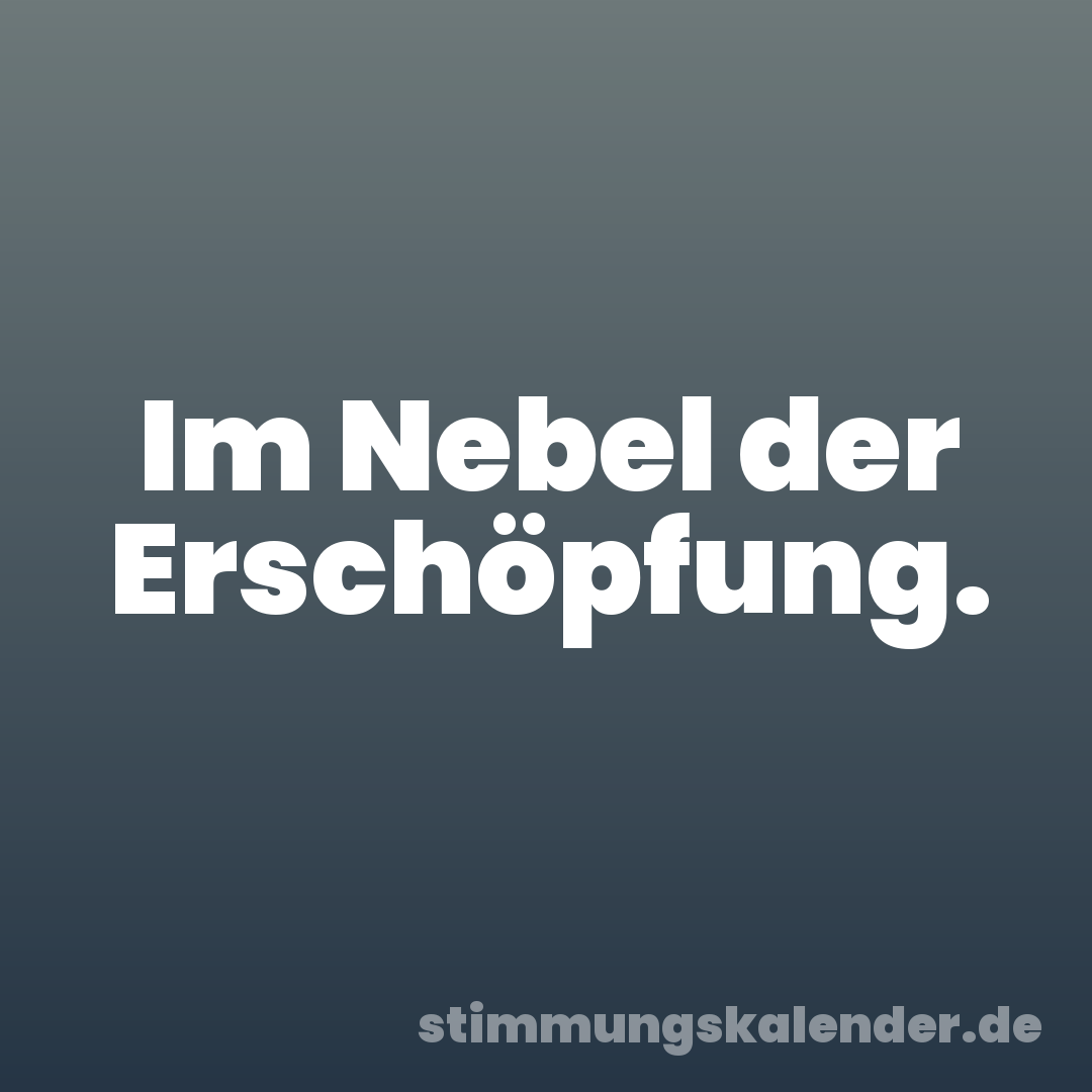 Im Nebel der Erschöpfung.