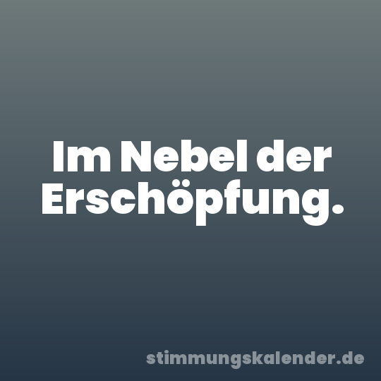 Im Nebel der Erschöpfung.