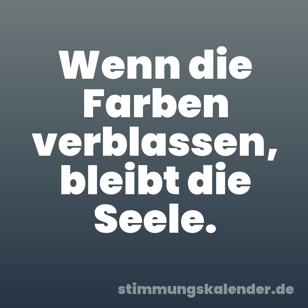 Wenn die Farben verblassen, bleibt die Seele.