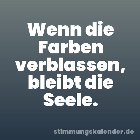 Wenn die Farben verblassen, bleibt die Seele.