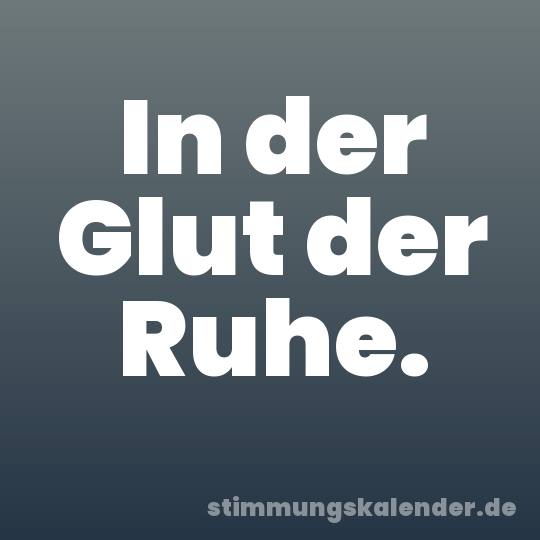 In der Glut der Ruhe.