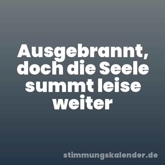 Ausgebrannt, doch die Seele summt leise weiter