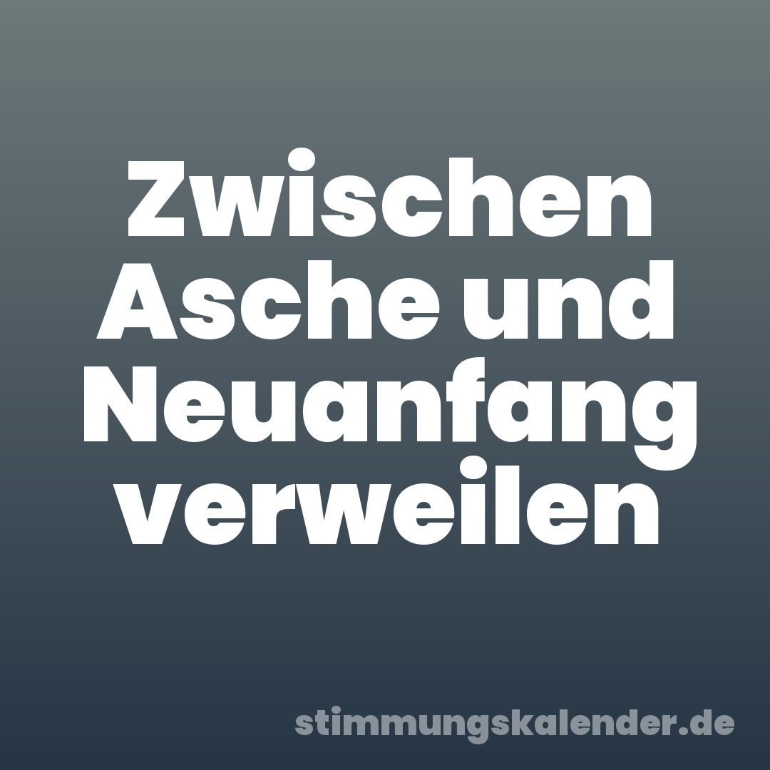 Zwischen Asche und Neuanfang verweilen