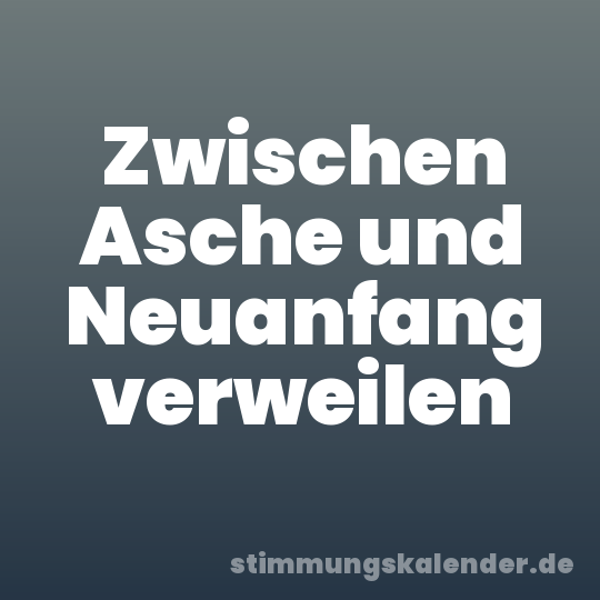 Zwischen Asche und Neuanfang verweilen