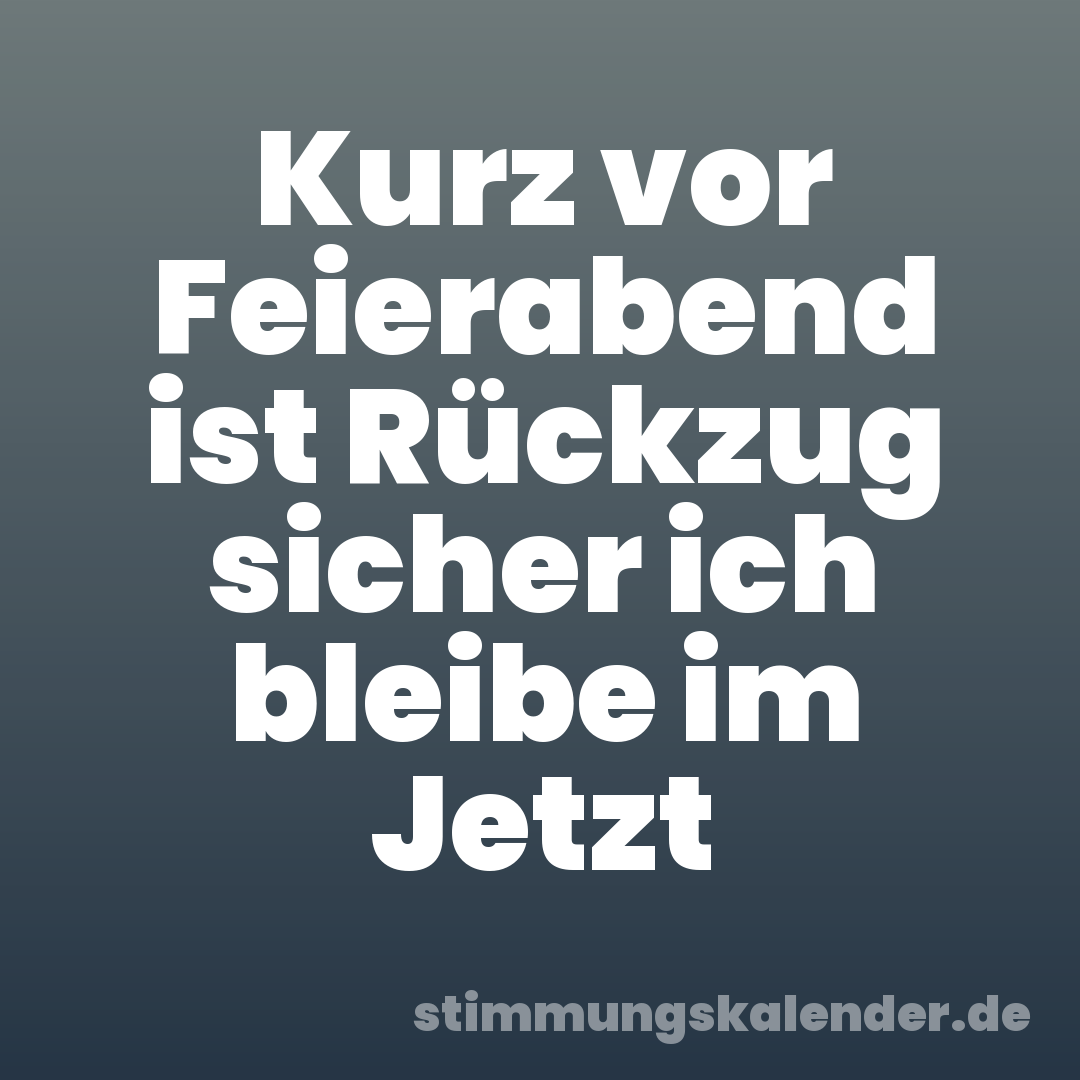 Kurz vor Feierabend ist Rückzug sicher ich bleibe im Jetzt