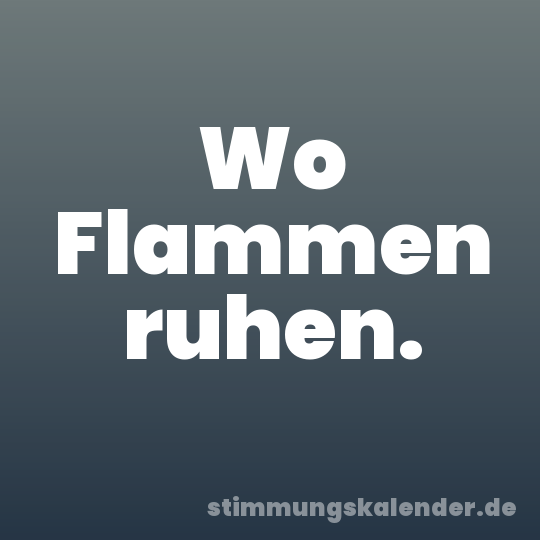 Wo Flammen ruhen.