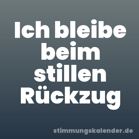 Ich bleibe beim stillen Rückzug