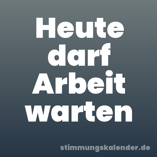 Heute darf Arbeit warten