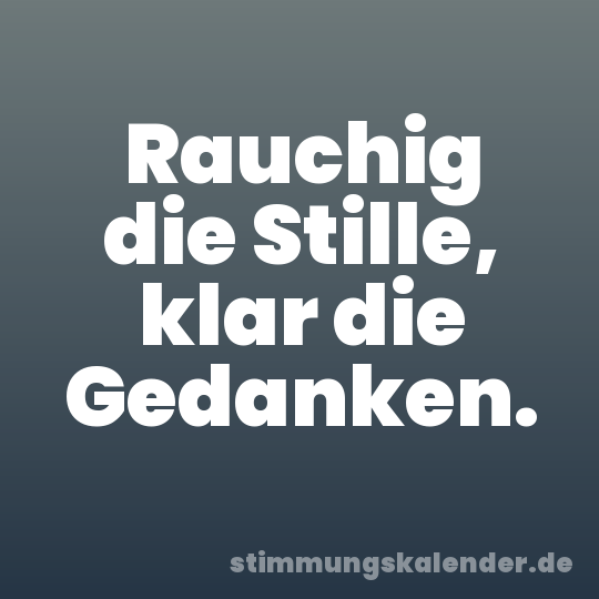 Rauchig die Stille, klar die Gedanken.