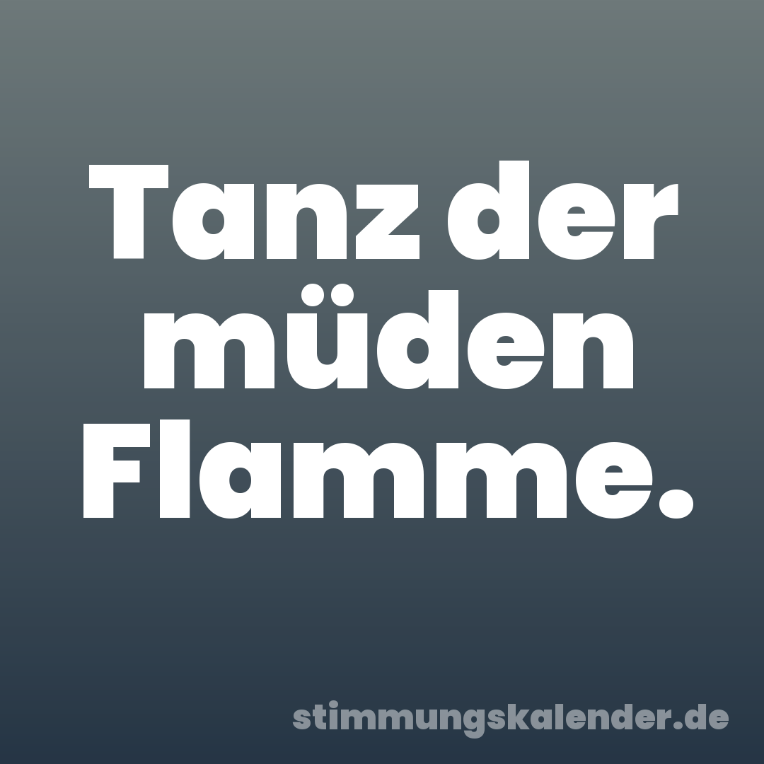 Tanz der müden Flamme.