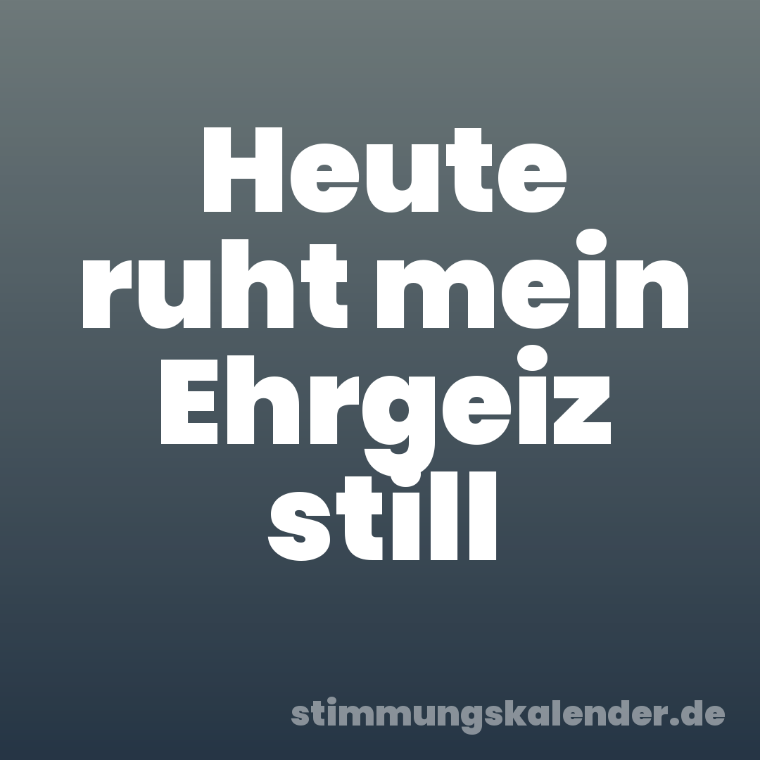 Heute ruht mein Ehrgeiz still