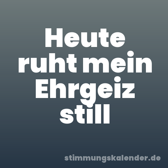 Heute ruht mein Ehrgeiz still