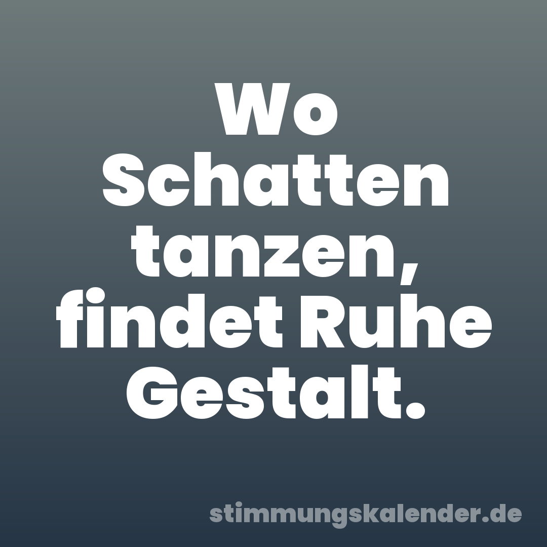 Wo Schatten tanzen, findet Ruhe Gestalt.